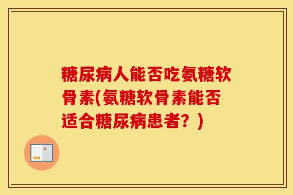 人能否吃氨糖软骨素(氨糖软骨素能否适合患者?) 人能否吃氨糖软骨素(氨糖软骨素能否适合患者?)
