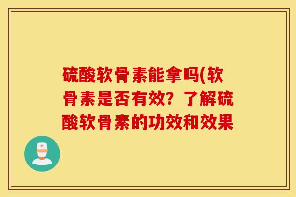 硫酸软骨素能拿吗(软骨素是否有效？了解硫酸软骨素的功效和效果
