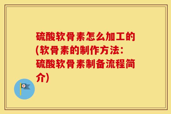 硫酸软骨素怎么加工的(软骨素的制作方法:硫酸软骨素制备流程简介) 硫酸软骨素怎么加工的(软骨素的制作方法:硫酸软骨素制备流程简介)