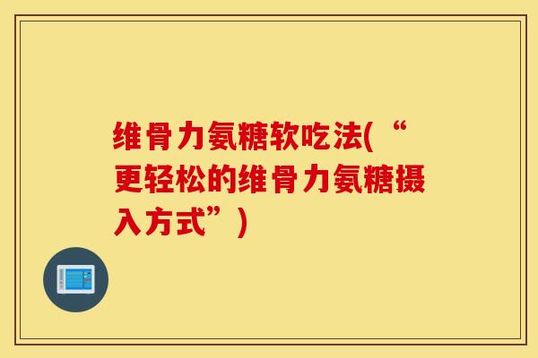 维骨力氨糖软吃法(“更轻松的维骨力氨糖摄入方式”) 维骨力氨糖软吃法(“更轻松的维骨力氨糖摄入方式”)