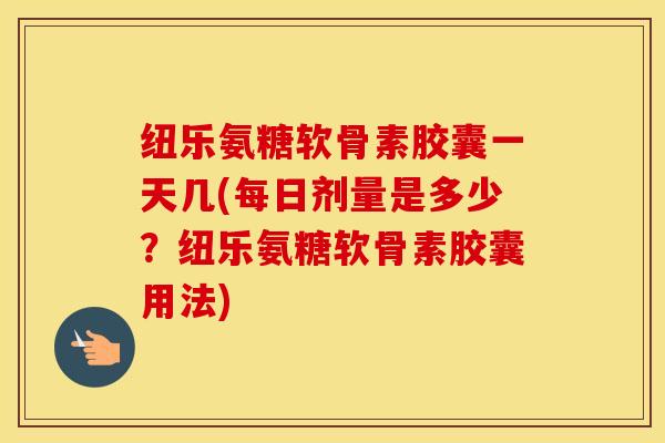 纽乐氨糖软骨素胶囊一天几(每日剂量是多少?纽乐氨糖软骨素胶囊用法) 纽乐氨糖软骨素胶囊一天几(每日剂量是多少?纽乐氨糖软骨素胶囊用法)