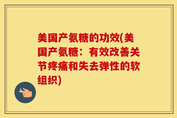 美国产氨糖的功效(美国产氨糖:有效改善关节和失去弹性的软组织) 美国产氨糖的功效(美国产氨糖:有效改善关节和失去弹性的软组织)