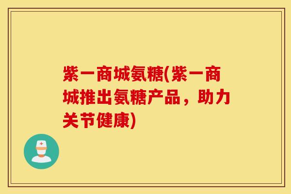 紫一商城氨糖(紫一商城推出氨糖产品,助力关节健康) 紫一商城氨糖(紫一商城推出氨糖产品,助力关节健康)