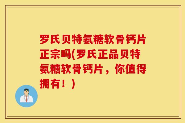 罗氏贝特氨糖软骨钙片正宗吗(罗氏正品贝特氨糖软骨钙片,你值得拥有!) 罗氏贝特氨糖软骨钙片正宗吗(罗氏正品贝特氨糖软骨钙片,你值得拥有!)