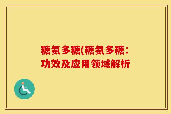 糖氨多糖(糖氨多糖:功效及应用领域解析 糖氨多糖(糖氨多糖:功效及应用领域解析