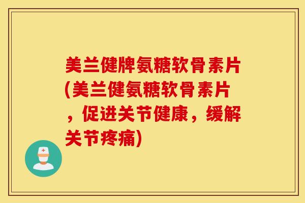 美兰健牌氨糖软骨素片(美兰健氨糖软骨素片，促进关节健康，缓解关节)
