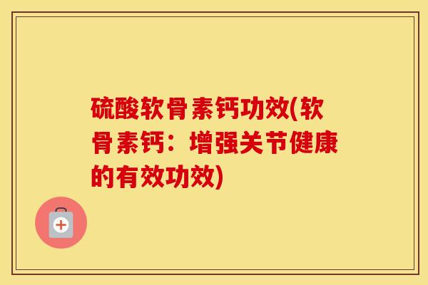 硫酸软骨素钙功效(软骨素钙:增强关节健康的有效功效) 硫酸软骨素钙功效(软骨素钙:增强关节健康的有效功效)