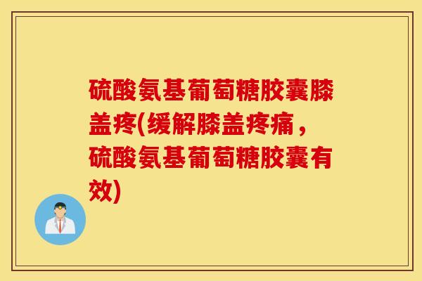 硫酸氨基葡萄糖胶囊膝盖疼(缓解膝盖，硫酸氨基葡萄糖胶囊有效)