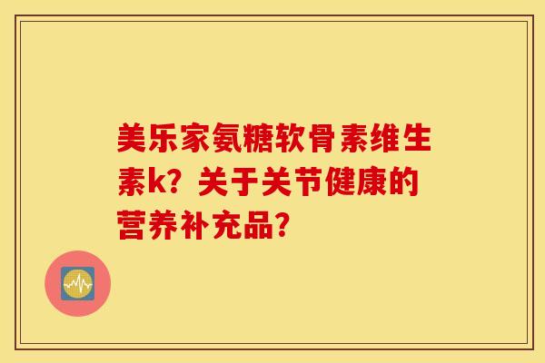 美乐家氨糖软骨素维生素k?关于关节健康的营养补充品? 美乐家氨糖软骨素维生素k?关于关节健康的营养补充品?