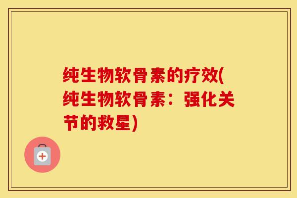 纯生物软骨素的疗效(纯生物软骨素:强化关节的救星) 纯生物软骨素的疗效(纯生物软骨素:强化关节的救星)