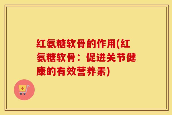 红氨糖软骨的作用(红氨糖软骨:促进关节健康的有效营养素) 红氨糖软骨的作用(红氨糖软骨:促进关节健康的有效营养素)