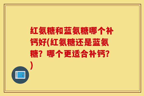 红氨糖和蓝氨糖哪个补钙好(红氨糖还是蓝氨糖?哪个更适合补钙?) 红氨糖和蓝氨糖哪个补钙好(红氨糖还是蓝氨糖?哪个更适合补钙?)