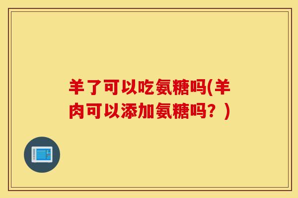 羊了可以吃氨糖吗(羊肉可以添加氨糖吗?) 羊了可以吃氨糖吗(羊肉可以添加氨糖吗?)