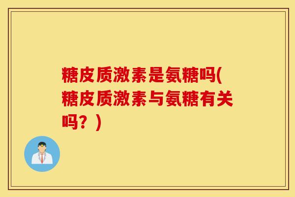 糖皮质激素是氨糖吗(糖皮质激素与氨糖有关吗？)