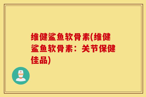 维健鲨鱼软骨素(维健鲨鱼软骨素:关节保健佳品) 维健鲨鱼软骨素(维健鲨鱼软骨素:关节保健佳品)
