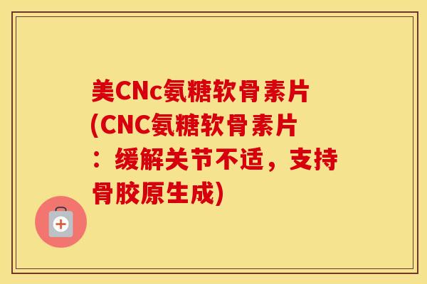 美CNc氨糖软骨素片(CNC氨糖软骨素片：缓解关节不适，支持骨胶原生成)