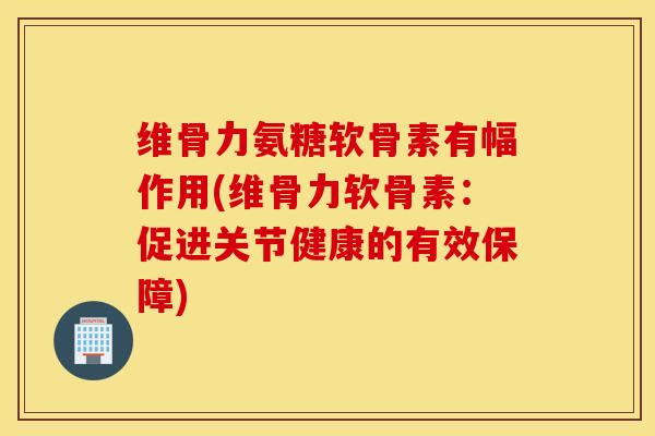 维骨力氨糖软骨素有幅作用(维骨力软骨素：促进关节健康的有效保障)