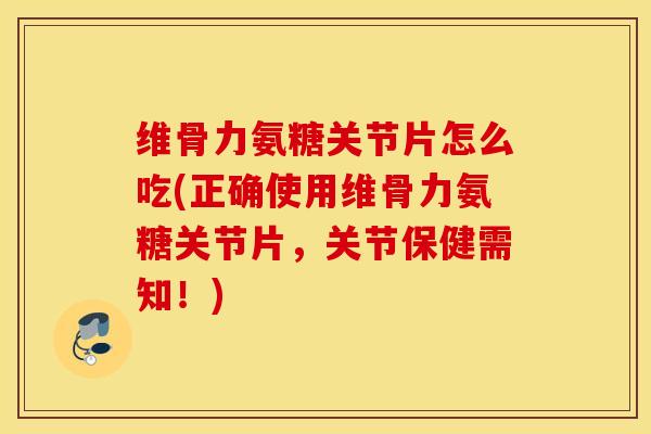 维骨力氨糖关节片怎么吃(正确使用维骨力氨糖关节片，关节保健需知！)
