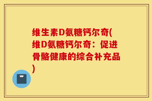维生素D氨糖钙尔奇(维D氨糖钙尔奇:促进骨骼健康的综合补充品) 维生素D氨糖钙尔奇(维D氨糖钙尔奇:促进骨骼健康的综合补充品)