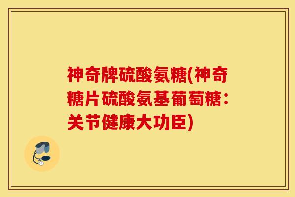 神奇牌硫酸氨糖(神奇糖片硫酸氨基葡萄糖:关节健康大功臣) 神奇牌硫酸氨糖(神奇糖片硫酸氨基葡萄糖:关节健康大功臣)