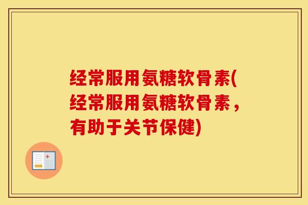 经常服用氨糖软骨素(经常服用氨糖软骨素,有助于关节保健) 经常服用氨糖软骨素(经常服用氨糖软骨素,有助于关节保健)