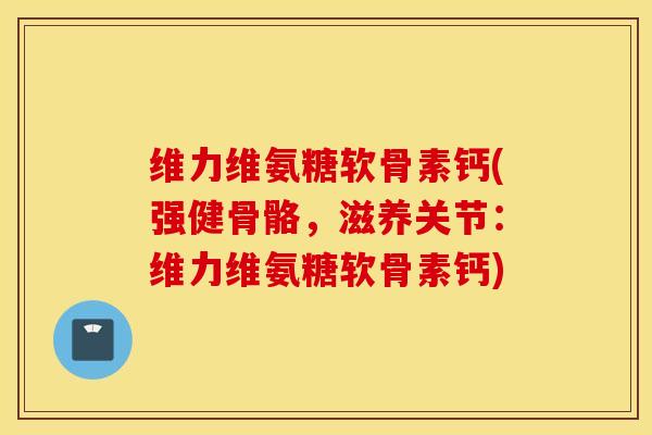 维力维氨糖软骨素钙(强健骨骼,滋养关节:维力维氨糖软骨素钙) 维力维氨糖软骨素钙(强健骨骼,滋养关节:维力维氨糖软骨素钙)