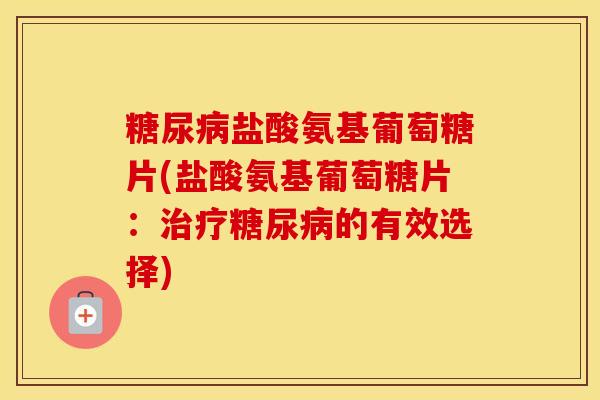 盐酸氨基葡萄糖片(盐酸氨基葡萄糖片:的有效选择) 盐酸氨基葡萄糖片(盐酸氨基葡萄糖片:的有效选择)