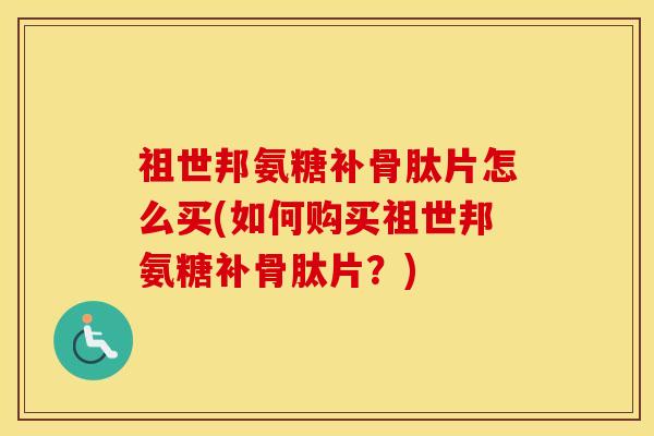 祖世邦氨糖补骨肽片怎么买(如何购买祖世邦氨糖补骨肽片？)