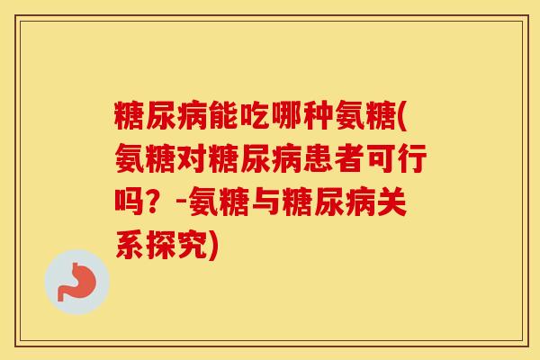 能吃哪种氨糖(氨糖对患者可行吗？-氨糖与关系探究)