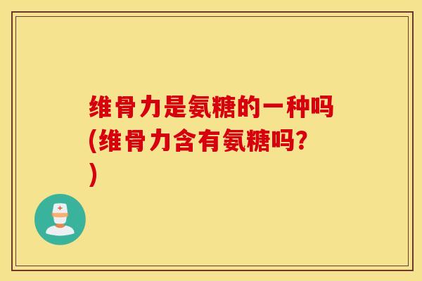 维骨力是氨糖的一种吗(维骨力含有氨糖吗?) 维骨力是氨糖的一种吗(维骨力含有氨糖吗?)