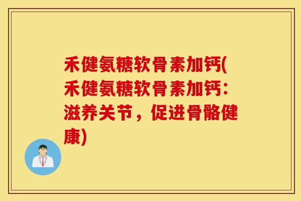 禾健氨糖软骨素加钙(禾健氨糖软骨素加钙：滋养关节，促进骨骼健康)