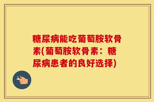 能吃葡萄胺软骨素(葡萄胺软骨素:患者的良好选择) 能吃葡萄胺软骨素(葡萄胺软骨素:患者的良好选择)