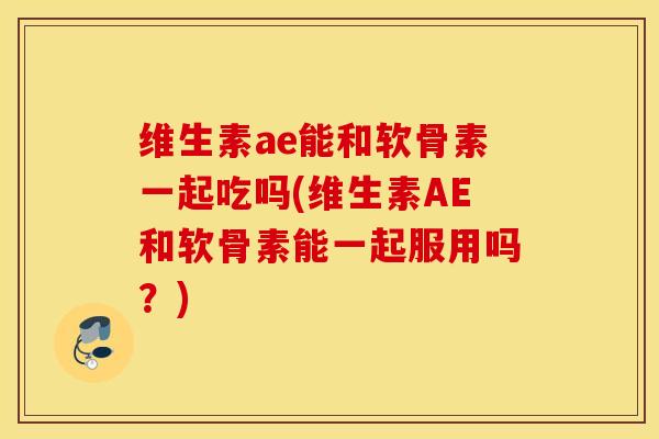 维生素ae能和软骨素一起吃吗(维生素AE和软骨素能一起服用吗?) 维生素ae能和软骨素一起吃吗(维生素AE和软骨素能一起服用吗?)