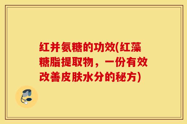 红并氨糖的功效(红藻糖脂提取物,一份有效改善水分的秘方) 红并氨糖的功效(红藻糖脂提取物,一份有效改善水分的秘方)