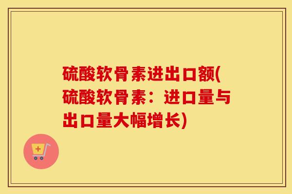 硫酸软骨素进出口额(硫酸软骨素：进口量与出口量大幅增长)