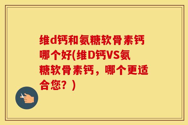 维d钙和氨糖软骨素钙哪个好(维D钙VS氨糖软骨素钙,哪个更适合您?) 维d钙和氨糖软骨素钙哪个好(维D钙VS氨糖软骨素钙,哪个更适合您?)