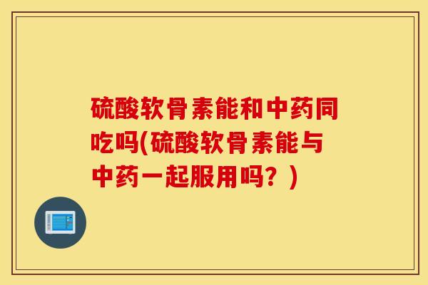硫酸软骨素能和同吃吗(硫酸软骨素能与一起服用吗?) 硫酸软骨素能和同吃吗(硫酸软骨素能与一起服用吗?)