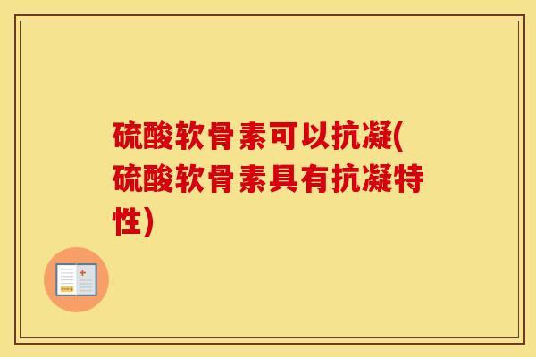 硫酸软骨素可以抗凝(硫酸软骨素具有抗凝特性) 硫酸软骨素可以抗凝(硫酸软骨素具有抗凝特性)