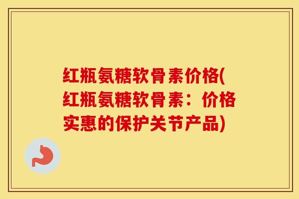 红瓶氨糖软骨素价格(红瓶氨糖软骨素：价格实惠的保护关节产品)