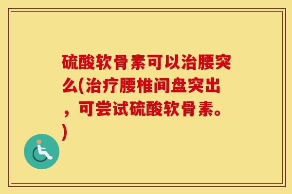 硫酸软骨素可以腰突么(腰椎间盘突出,可尝试硫酸软骨素。) 硫酸软骨素可以腰突么(腰椎间盘突出,可尝试硫酸软骨素。)