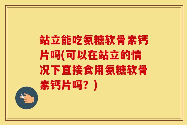 站立能吃氨糖软骨素钙片吗(可以在站立的情况下直接食用氨糖软骨素钙片吗?) 站立能吃氨糖软骨素钙片吗(可以在站立的情况下直接食用氨糖软骨素钙片吗?)
