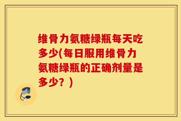 维骨力氨糖绿瓶每天吃多少(每日服用维骨力氨糖绿瓶的正确剂量是多少?) 维骨力氨糖绿瓶每天吃多少(每日服用维骨力氨糖绿瓶的正确剂量是多少?)