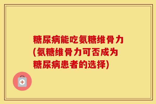 能吃氨糖维骨力(氨糖维骨力可否成为患者的选择) 能吃氨糖维骨力(氨糖维骨力可否成为患者的选择)