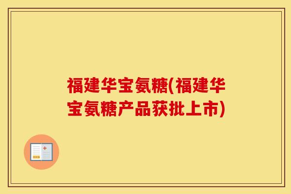 福建华宝氨糖(福建华宝氨糖产品获批上市) 福建华宝氨糖(福建华宝氨糖产品获批上市)