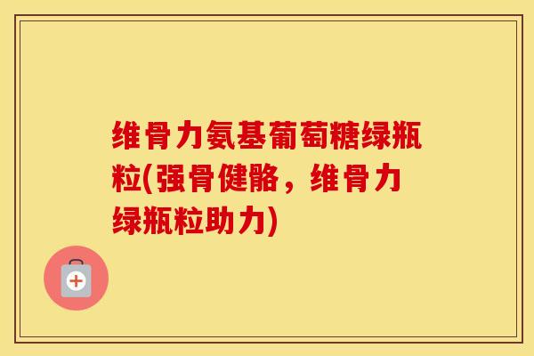 维骨力氨基葡萄糖绿瓶粒(强骨健骼,维骨力绿瓶粒助力) 维骨力氨基葡萄糖绿瓶粒(强骨健骼,维骨力绿瓶粒助力)