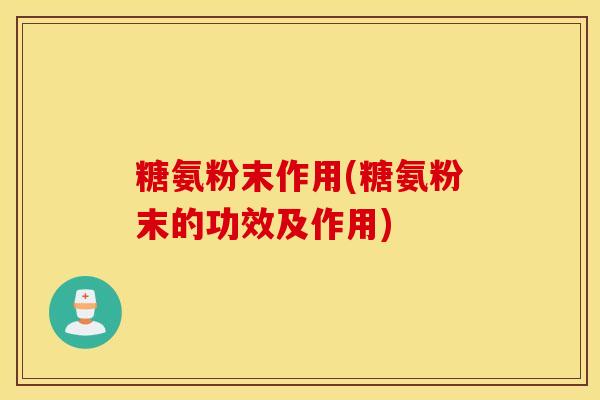 糖氨粉末作用(糖氨粉末的功效及作用)