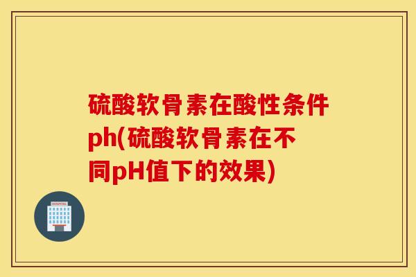 硫酸软骨素在酸性条件ph(硫酸软骨素在不同pH值下的效果)