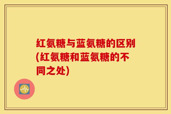 红氨糖与蓝氨糖的区别(红氨糖和蓝氨糖的不同之处) 红氨糖与蓝氨糖的区别(红氨糖和蓝氨糖的不同之处)