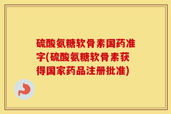 硫酸氨糖软骨素国药准字(硫酸氨糖软骨素获得国家药品注册批准)