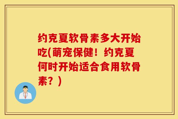 约克夏软骨素多大开始吃(萌宠保健!约克夏何时开始适合食用软骨素?) 约克夏软骨素多大开始吃(萌宠保健!约克夏何时开始适合食用软骨素?)